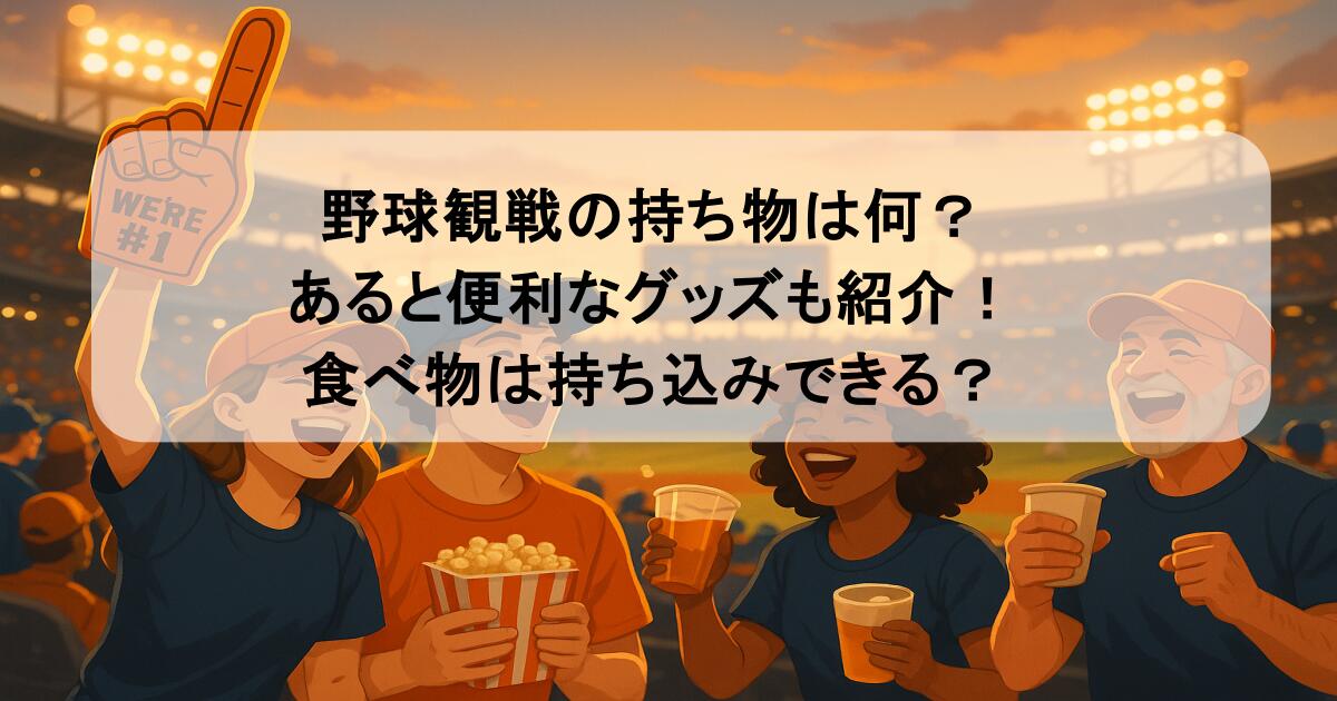 野球観戦の持ち物は何？あると便利なグッズも紹介！食べ物は持ち込みできる？