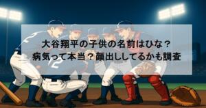 大谷翔平の子供の名前はひな？病気って本当？顔出ししてるかも調査