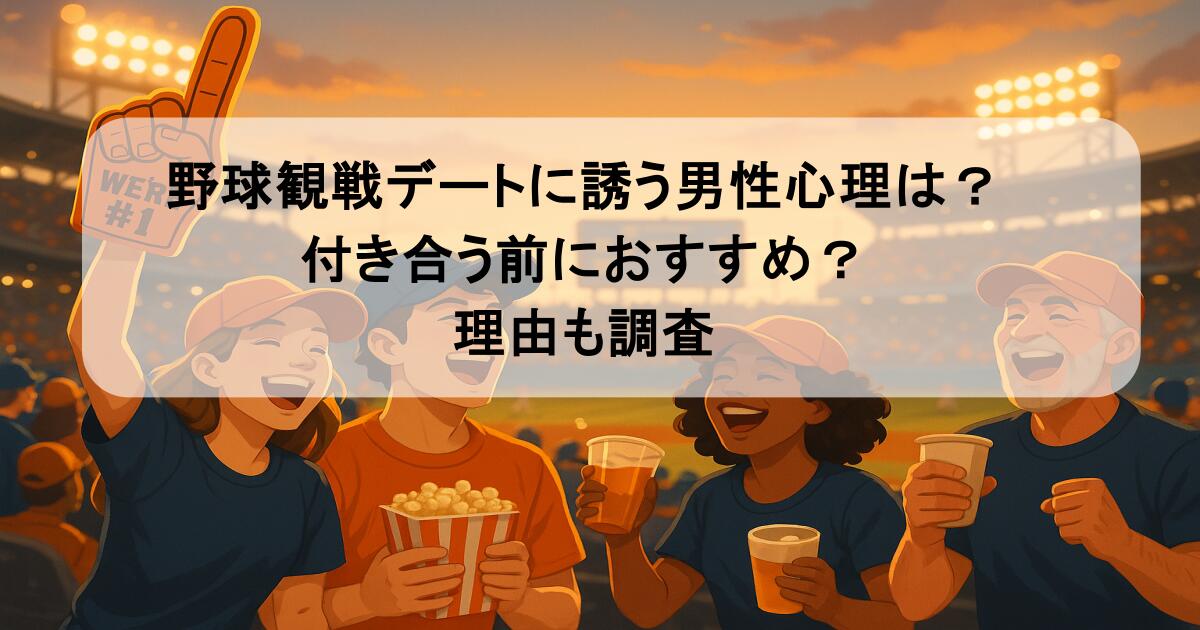 野球観戦デートに誘う男性心理は？付き合う前におすすめ？理由も調査