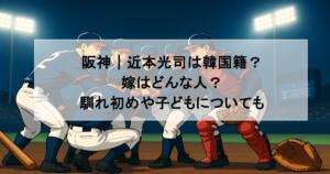 阪神｜近本光司は韓国籍？嫁はどんな人？馴れ初めや子どもについても
