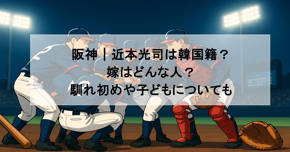 阪神｜近本光司は韓国籍？嫁はどんな人？馴れ初めや子どもについても