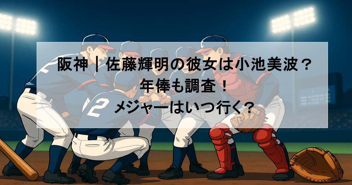 阪神｜佐藤輝明の彼女は小池美波？年俸も調査！メジャーはいつ行く？