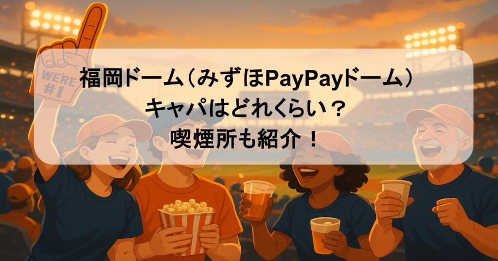 福岡ドーム(みずほPayPayドーム)のキャパはどれくらい?喫煙所も紹介!