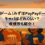 福岡ドーム(みずほPayPayドーム)のキャパはどれくらい?喫煙所も紹介!