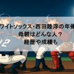 ホワイトソックス・西田陸浮の年俸は?母親はどんな人?経歴や成績も