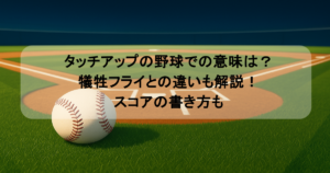 タッチアップの野球での意味は?犠牲フライとの違いも解説!スコアの書き方も