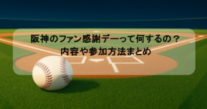 阪神のファン感謝デーって何するの?内容や参加方法まとめ