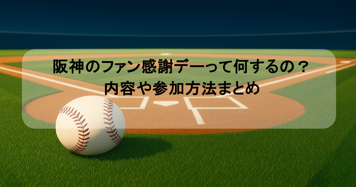 阪神のファン感謝デーって何するの？内容や参加方法まとめ